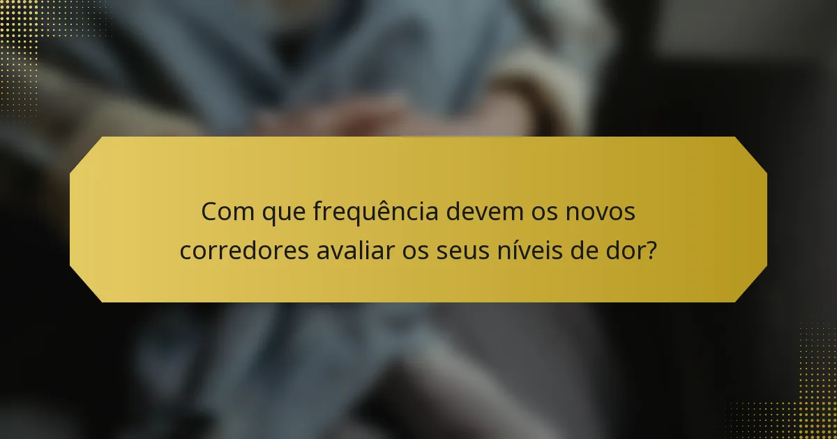 Com que frequência devem os novos corredores avaliar os seus níveis de dor?
