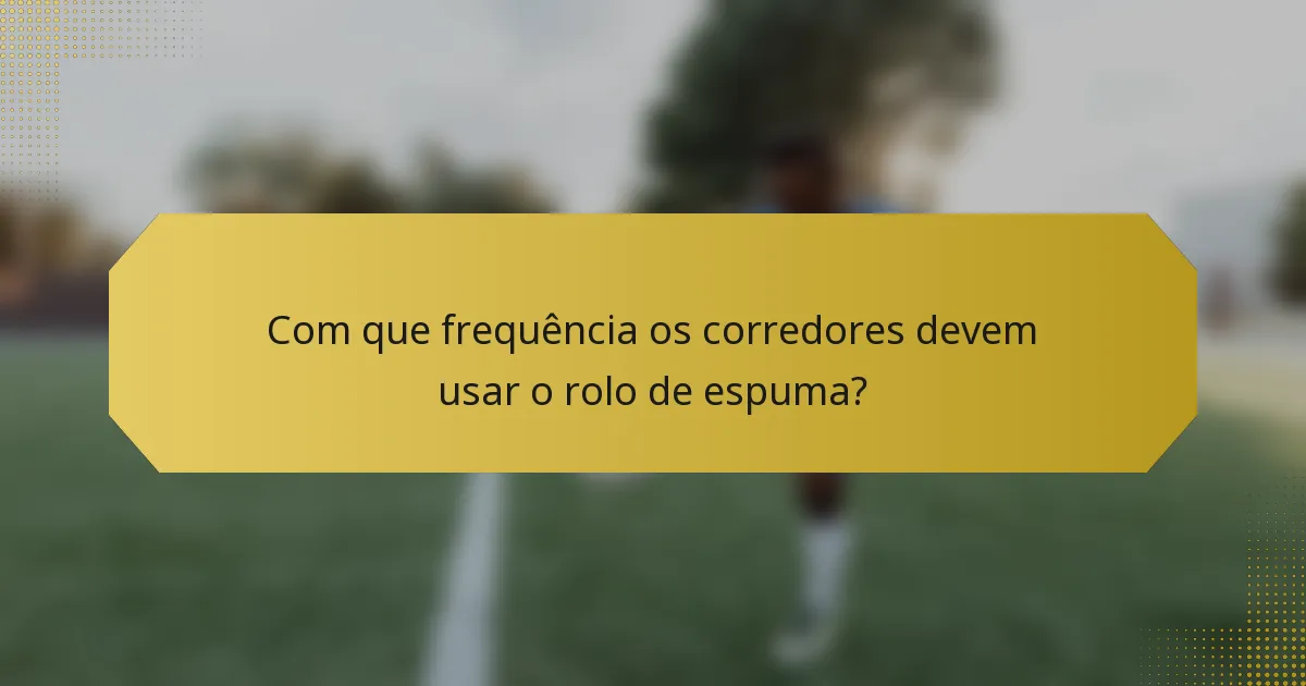 Com que frequência os corredores devem usar o rolo de espuma?