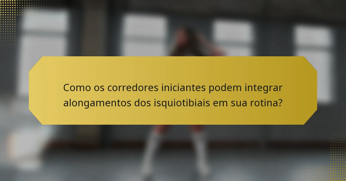 Como os corredores iniciantes podem integrar alongamentos dos isquiotibiais em sua rotina?
