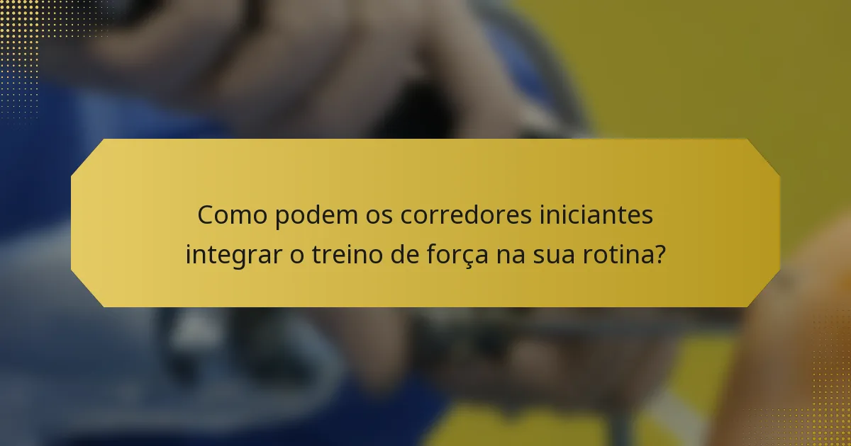Como podem os corredores iniciantes integrar o treino de força na sua rotina?
