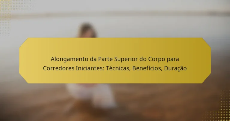 Alongamento da Parte Superior do Corpo para Corredores Iniciantes: Técnicas, Benefícios, Duração