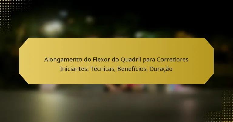 Alongamento do Flexor do Quadril para Corredores Iniciantes: Técnicas, Benefícios, Duração