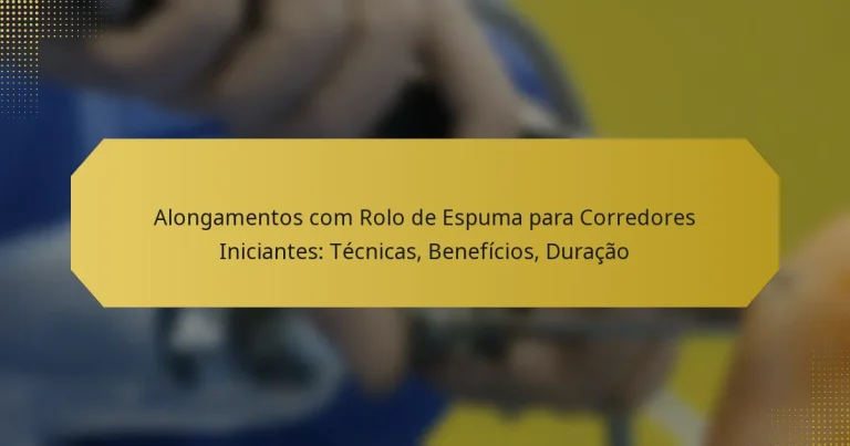 Alongamentos com Rolo de Espuma para Corredores Iniciantes: Técnicas, Benefícios, Duração