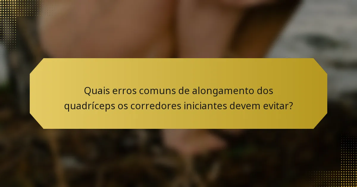 Quais erros comuns de alongamento dos quadríceps os corredores iniciantes devem evitar?