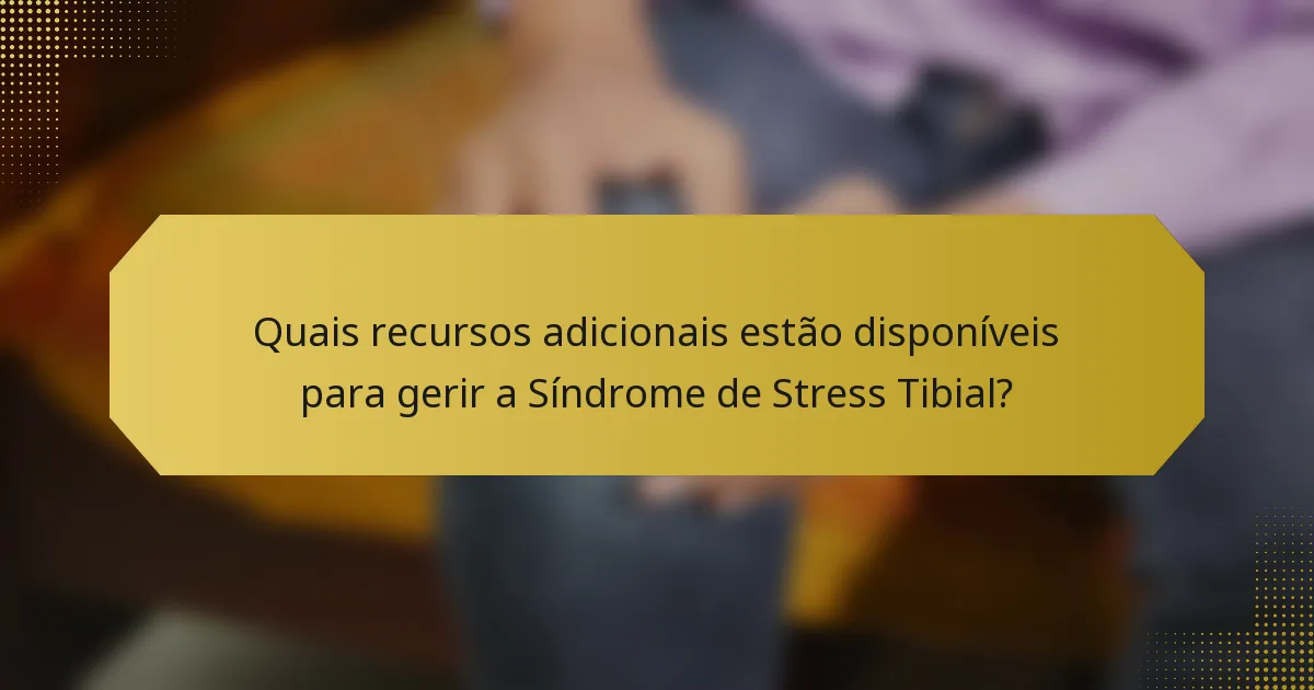 Quais recursos adicionais estão disponíveis para gerir a Síndrome de Stress Tibial?