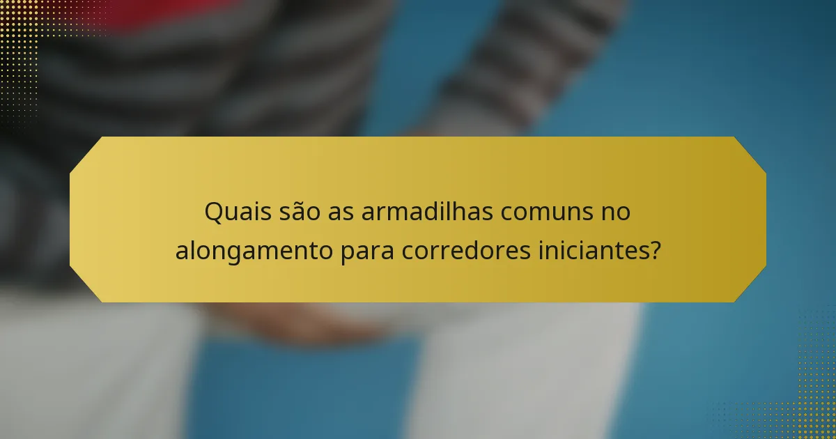 Quais são as armadilhas comuns no alongamento para corredores iniciantes?