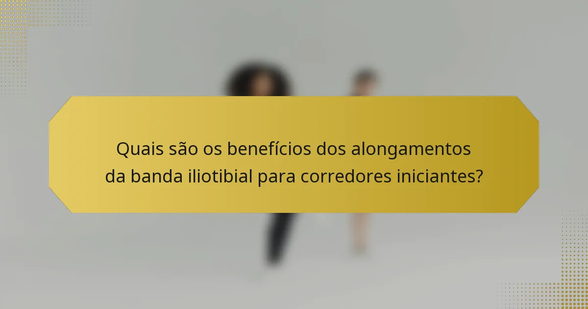 Quais são os benefícios dos alongamentos da banda iliotibial para corredores iniciantes?