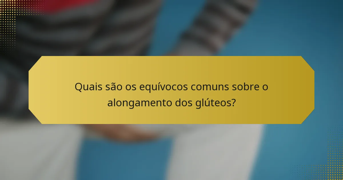 Quais são os equívocos comuns sobre o alongamento dos glúteos?