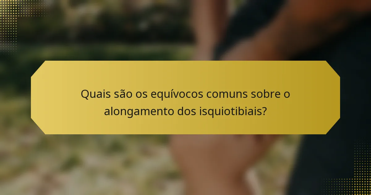 Quais são os equívocos comuns sobre o alongamento dos isquiotibiais?