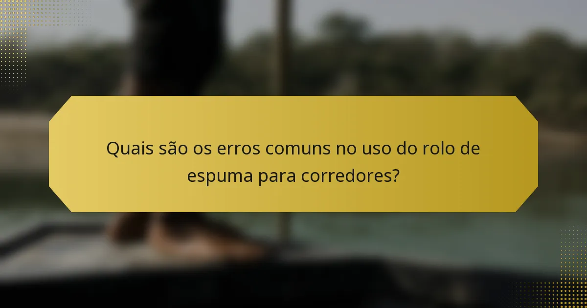 Quais são os erros comuns no uso do rolo de espuma para corredores?