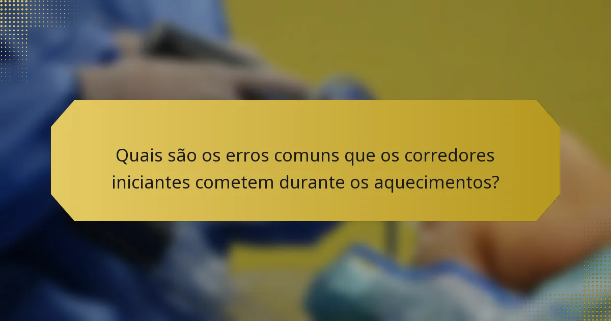 Quais são os erros comuns que os corredores iniciantes cometem durante os aquecimentos?