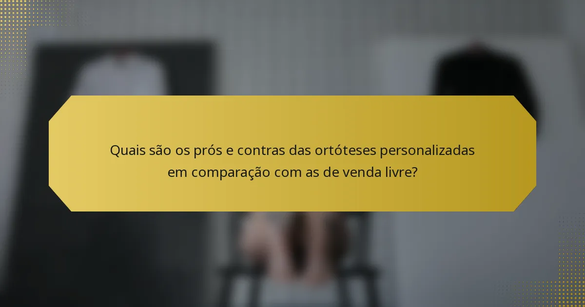 Quais são os prós e contras das ortóteses personalizadas em comparação com as de venda livre?