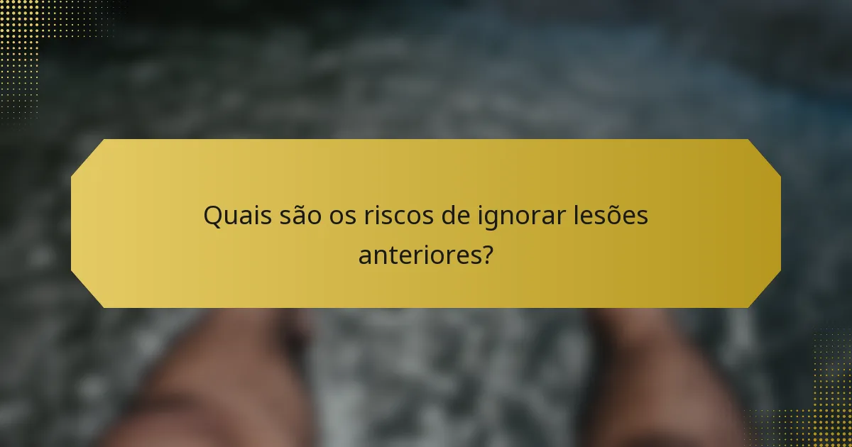 Quais são os riscos de ignorar lesões anteriores?
