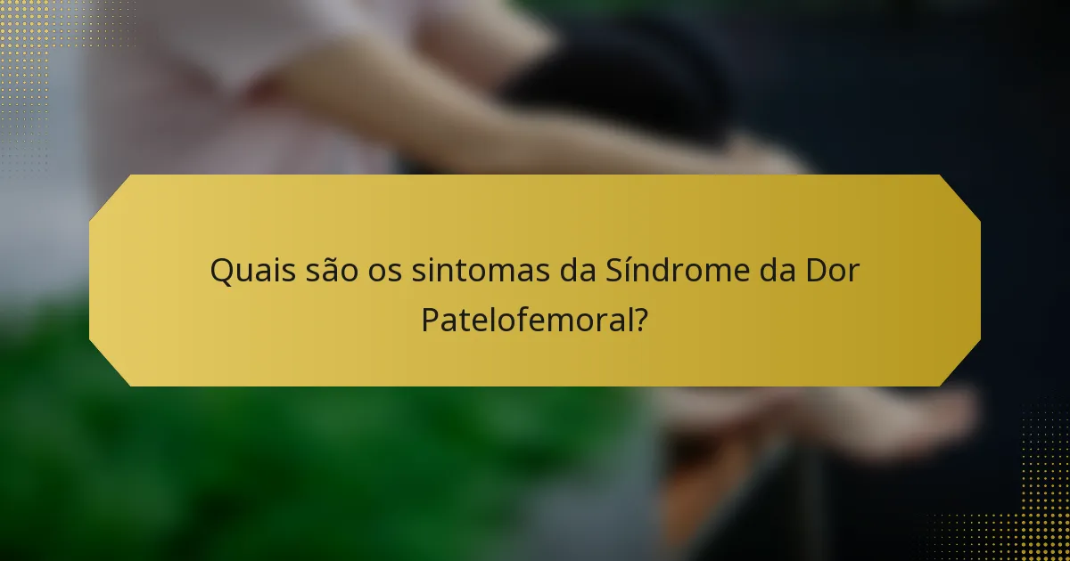 Quais são os sintomas da Síndrome da Dor Patelofemoral?