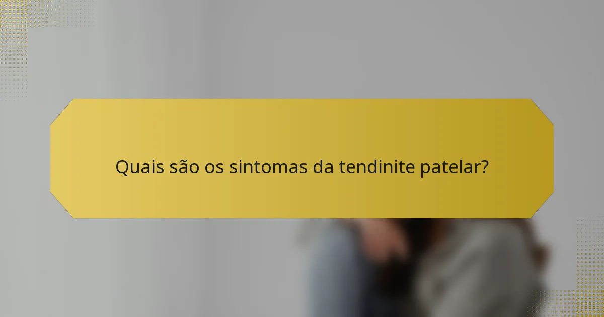 Quais são os sintomas da tendinite patelar?