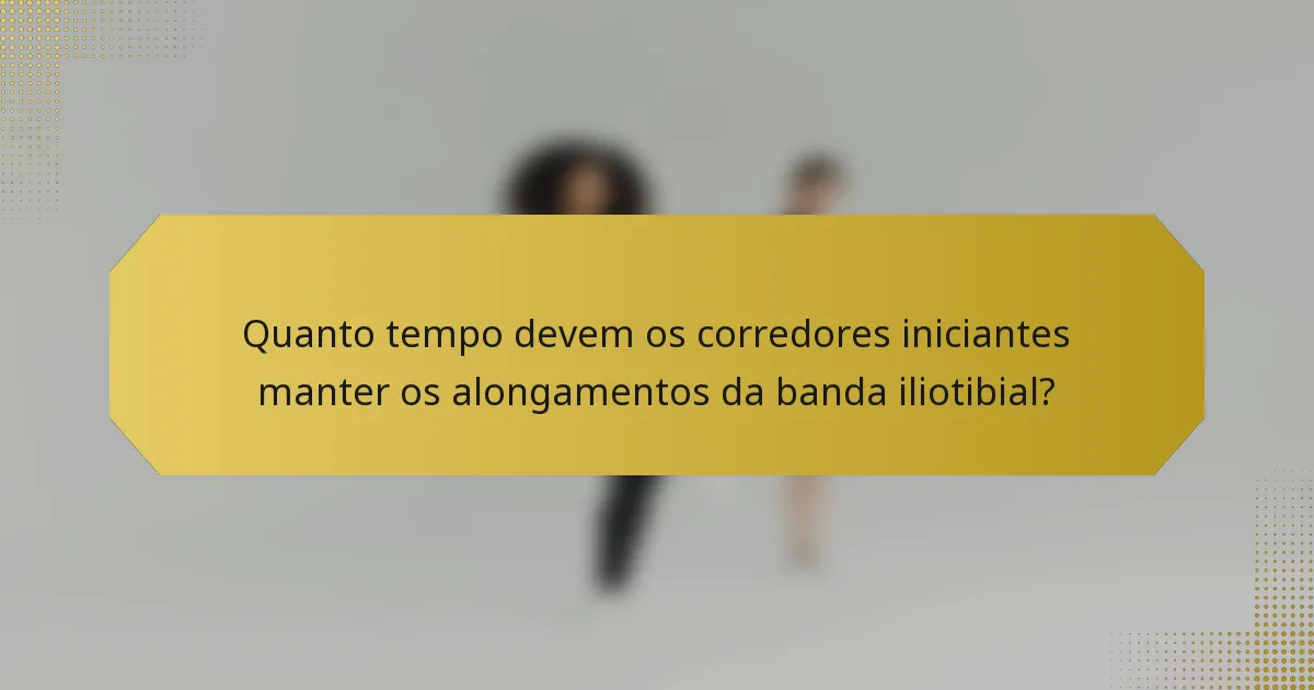 Quanto tempo devem os corredores iniciantes manter os alongamentos da banda iliotibial?
