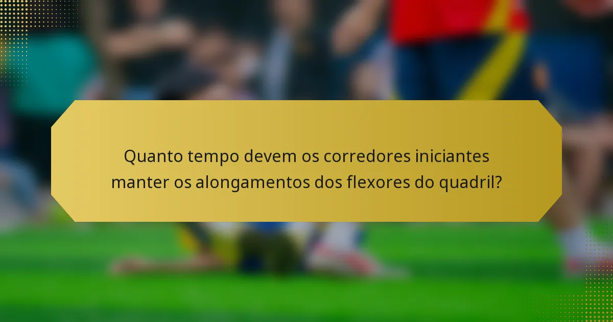 Quanto tempo devem os corredores iniciantes manter os alongamentos dos flexores do quadril?
