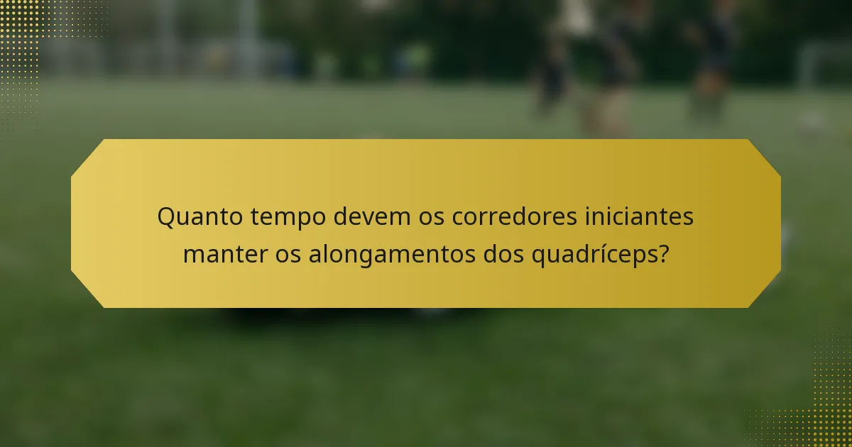 Quanto tempo devem os corredores iniciantes manter os alongamentos dos quadríceps?