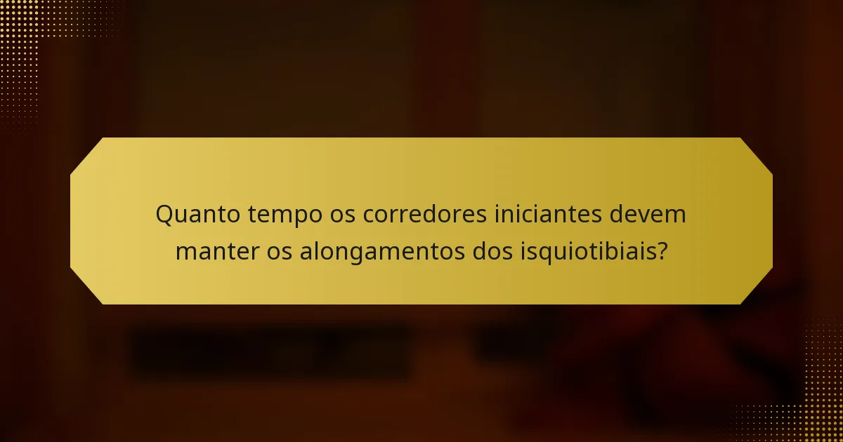 Quanto tempo os corredores iniciantes devem manter os alongamentos dos isquiotibiais?